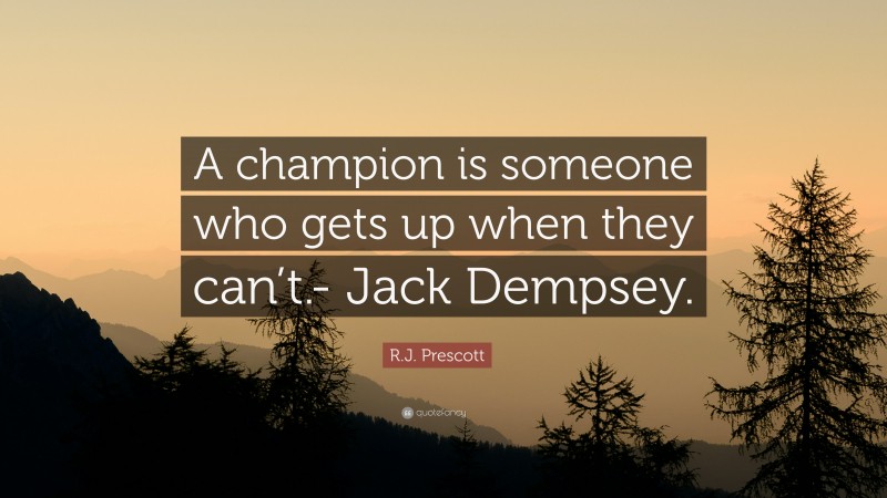 R.J. Prescott Quote: “A champion is someone who gets up when they can’t.- Jack Dempsey.”