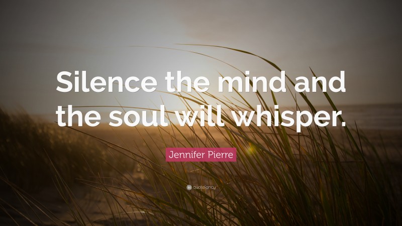 Jennifer Pierre Quote: “Silence the mind and the soul will whisper.”
