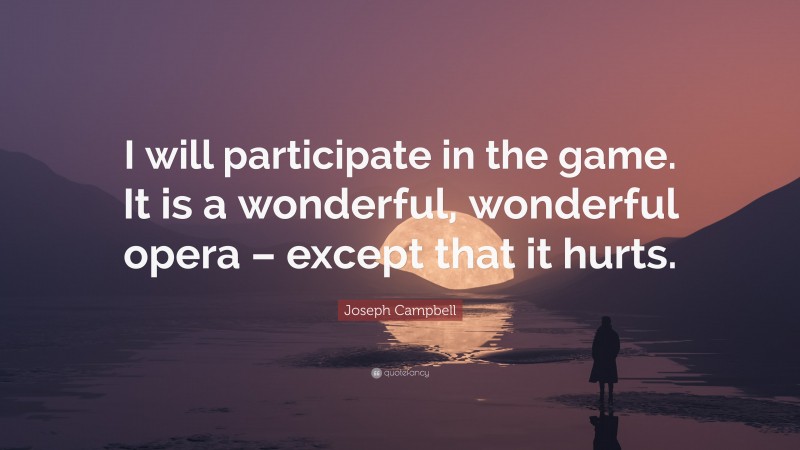 Joseph Campbell Quote: “I will participate in the game. It is a wonderful, wonderful opera – except that it hurts.”