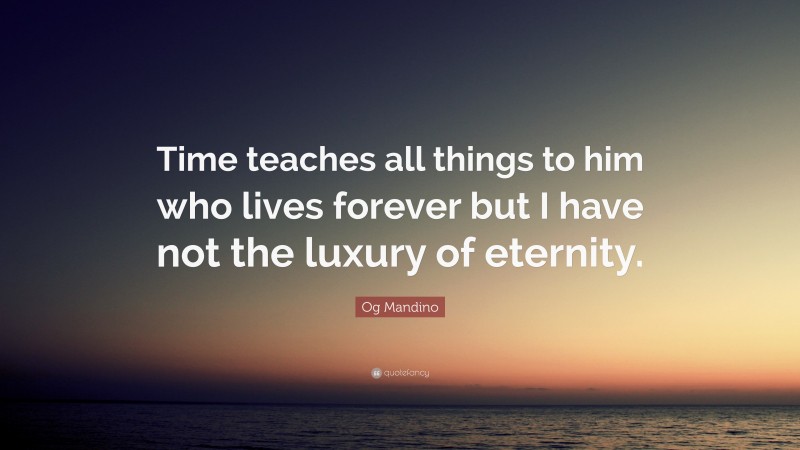 Og Mandino Quote: “Time teaches all things to him who lives forever but I have not the luxury of eternity.”