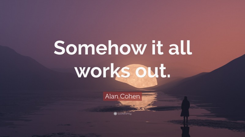 Alan Cohen Quote: “Somehow it all works out.”