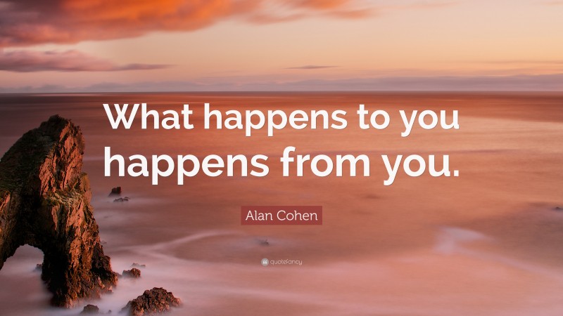 Alan Cohen Quote: “What happens to you happens from you.”