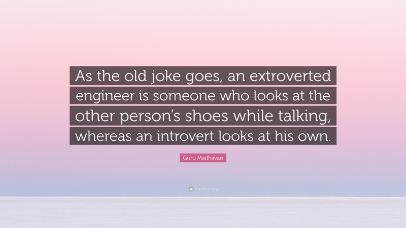 Guru Madhavan Quote: “As the old joke goes, an extroverted engineer is someone who looks at the other person’s shoes while talking, whereas an introvert looks at his own.”