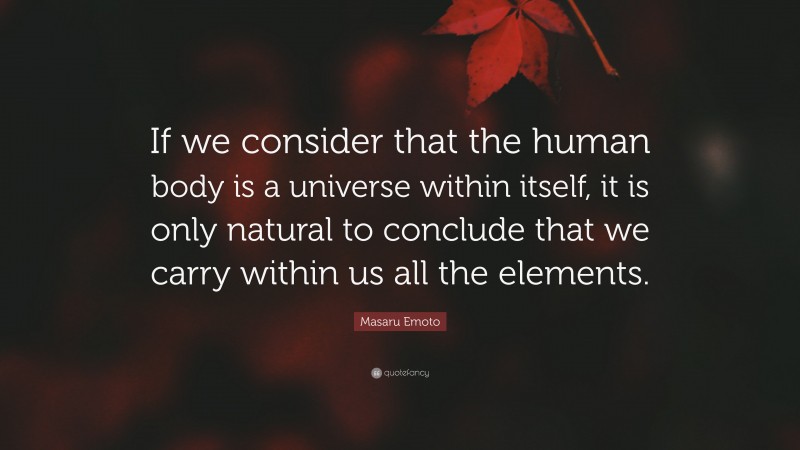 Masaru Emoto Quote: “If we consider that the human body is a universe within itself, it is only natural to conclude that we carry within us all the elements.”