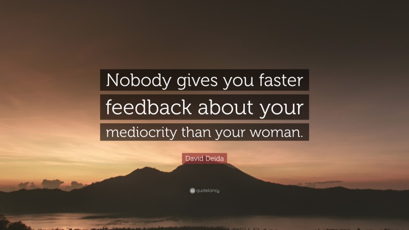 David Deida Quote: “Nobody gives you faster feedback about your mediocrity than your woman.”