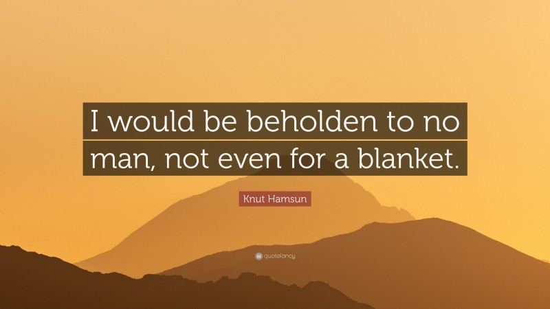 Knut Hamsun Quote: “I would be beholden to no man, not even for a blanket.”