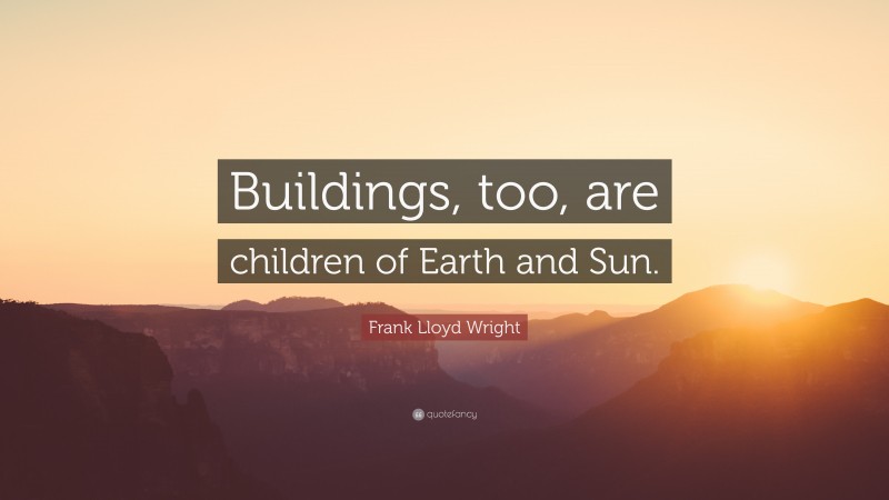 Frank Lloyd Wright Quote: “Buildings, too, are children of Earth and Sun.”