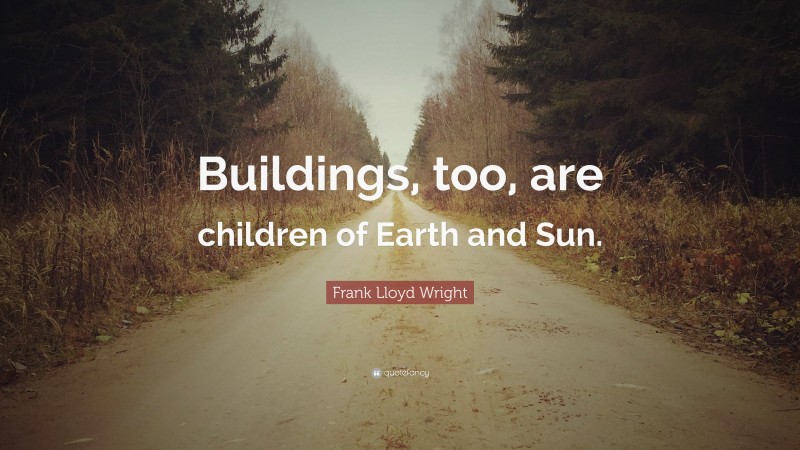 Frank Lloyd Wright Quote: “Buildings, too, are children of Earth and Sun.”