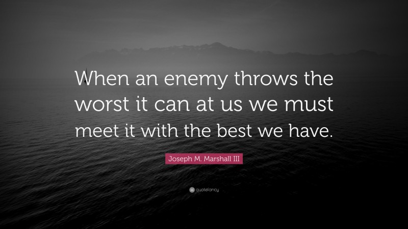 Joseph M. Marshall III Quote: “When an enemy throws the worst it can at us we must meet it with the best we have.”