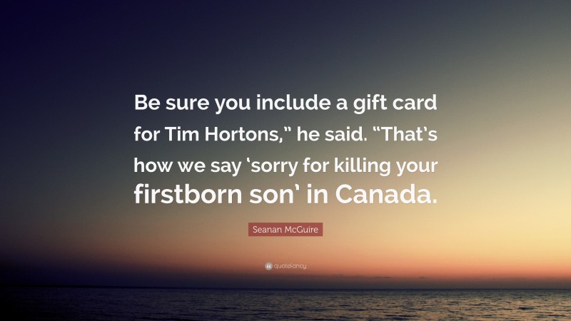 Seanan McGuire Quote: “Be sure you include a gift card for Tim Hortons,” he said. “That’s how we say ‘sorry for killing your firstborn son’ in Canada.”