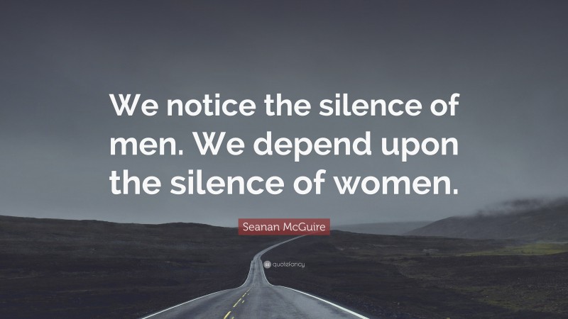 Seanan McGuire Quote: “We notice the silence of men. We depend upon the silence of women.”