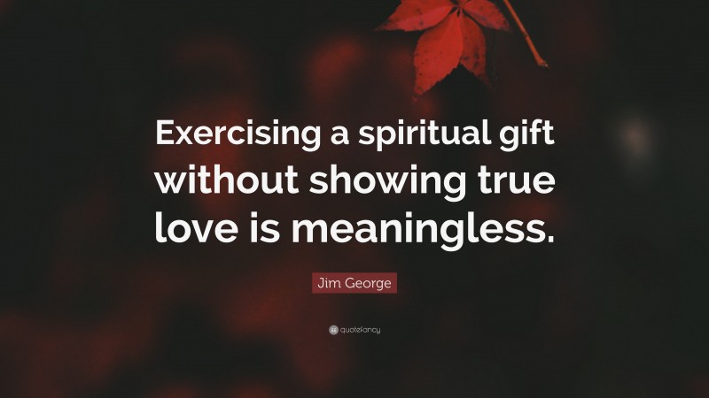 Jim George Quote: “Exercising a spiritual gift without showing true love is meaningless.”