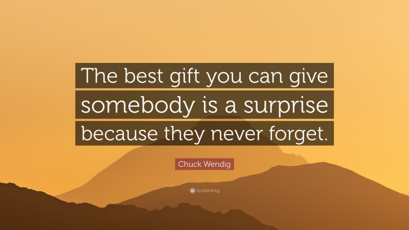 Chuck Wendig Quote: “The best gift you can give somebody is a surprise because they never forget.”