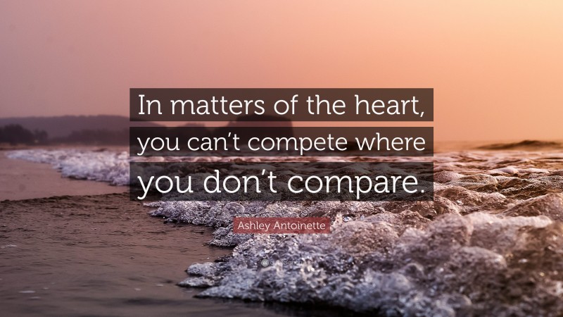 Ashley Antoinette Quote: “In matters of the heart, you can’t compete where you don’t compare.”