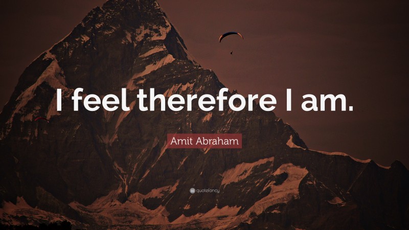 Amit Abraham Quote: “I feel therefore I am.”