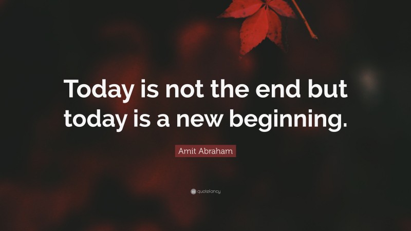 Amit Abraham Quote: “Today is not the end but today is a new beginning.”