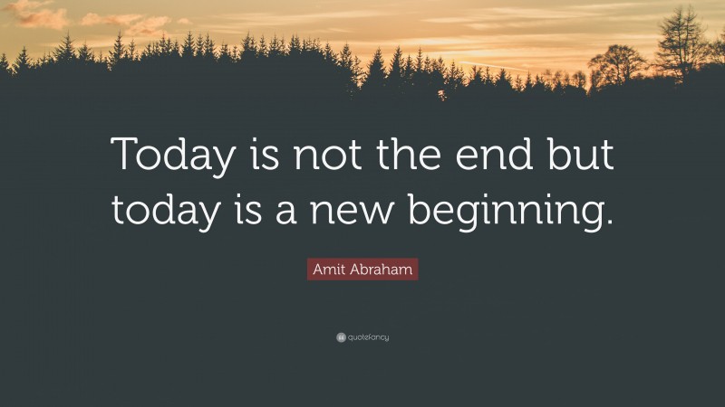 Amit Abraham Quote: “Today is not the end but today is a new beginning.”