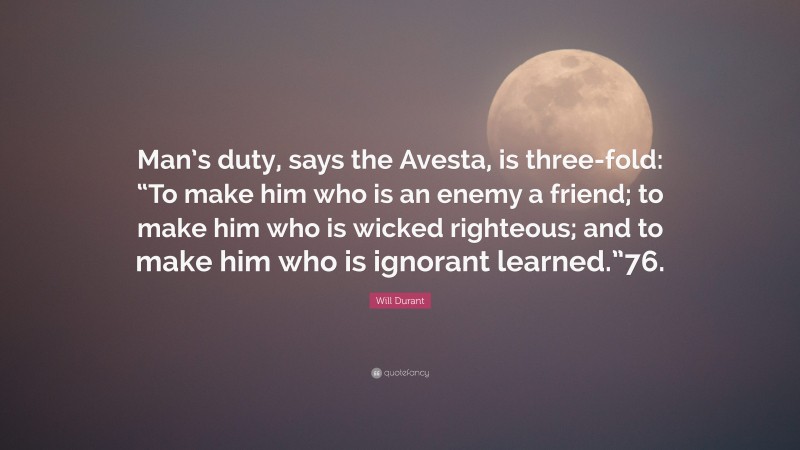 Will Durant Quote: “Man’s duty, says the Avesta, is three-fold: “To make him who is an enemy a friend; to make him who is wicked righteous; and to make him who is ignorant learned.”76.”