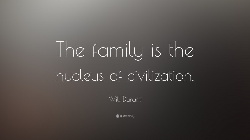 Will Durant Quote: “The family is the nucleus of civilization.”