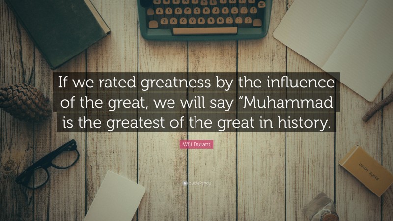 Will Durant Quote: “If we rated greatness by the influence of the great, we will say “Muhammad is the greatest of the great in history.”