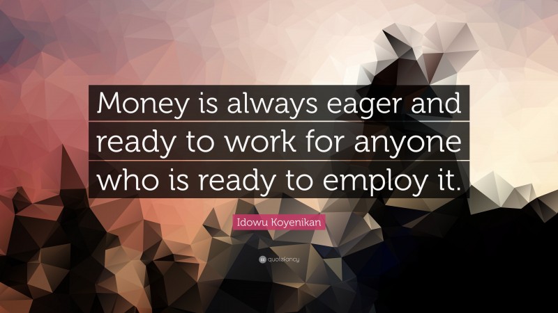 Idowu Koyenikan Quote: “Money is always eager and ready to work for anyone who is ready to employ it.”