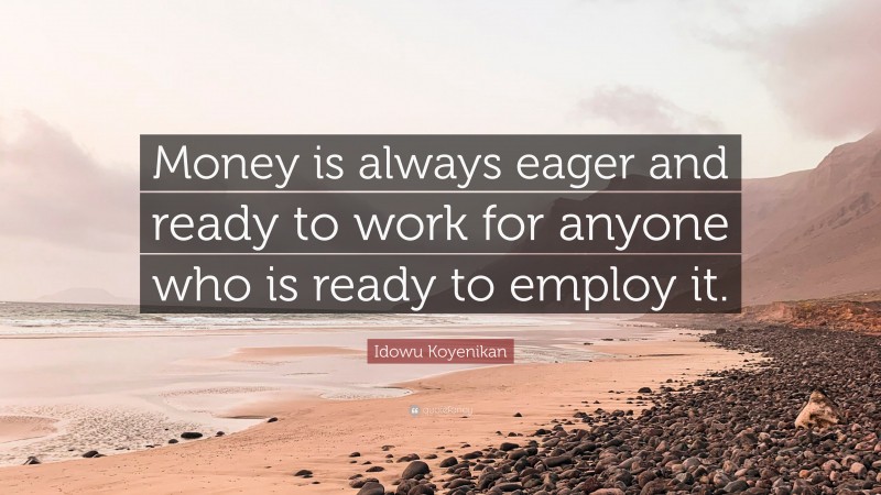 Idowu Koyenikan Quote: “Money is always eager and ready to work for anyone who is ready to employ it.”