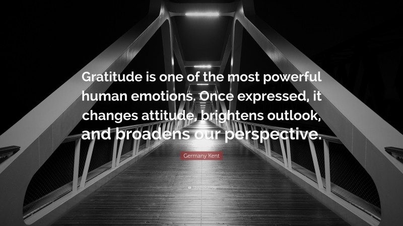 Germany Kent Quote: “Gratitude is one of the most powerful human emotions. Once expressed, it changes attitude, brightens outlook, and broadens our perspective.”