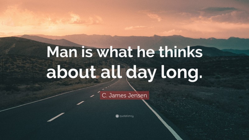 C. James Jensen Quote: “Man is what he thinks about all day long.”