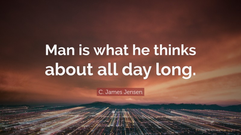 C. James Jensen Quote: “Man is what he thinks about all day long.”