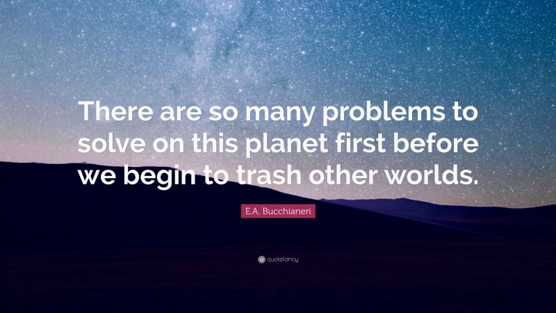E.A. Bucchianeri Quote: “There are so many problems to solve on this planet first before we begin to trash other worlds.”