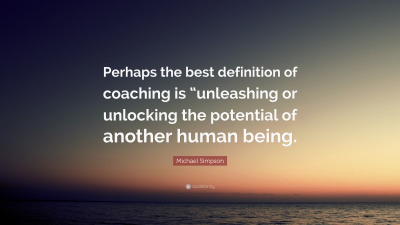 Michael Simpson Quote: “Perhaps the best definition of coaching is “unleashing or unlocking the potential of another human being.”