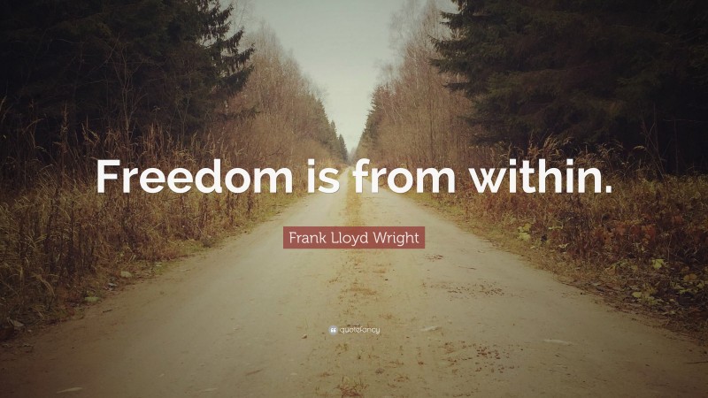 Frank Lloyd Wright Quote: “Freedom is from within.”