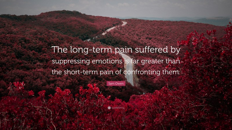 Sam Owen Quote: “The long-term pain suffered by suppressing emotions is far greater than the short-term pain of confronting them.”