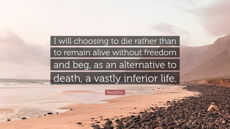 Xenophon Quote: “I will choosing to die rather than to remain alive without freedom and beg, as an alternative to death, a vastly inferior life.”
