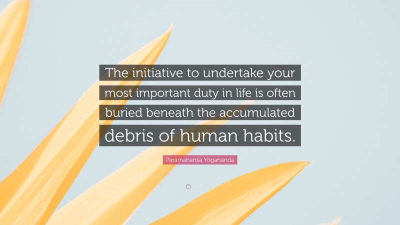 Paramahansa Yogananda Quote: “The initiative to undertake your most important duty in life is often buried beneath the accumulated debris of human habits.”