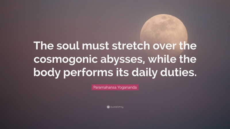 Paramahansa Yogananda Quote: “The soul must stretch over the cosmogonic abysses, while the body performs its daily duties.”