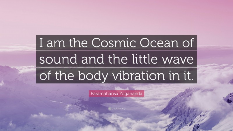 Paramahansa Yogananda Quote: “I am the Cosmic Ocean of sound and the little wave of the body vibration in it.”