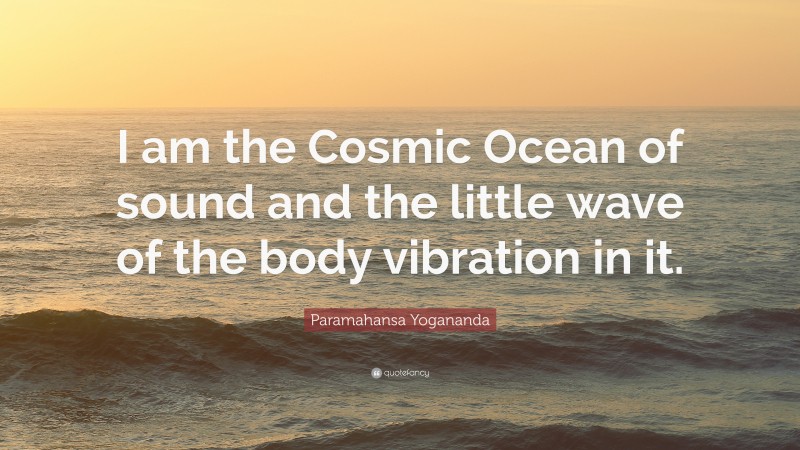 Paramahansa Yogananda Quote: “I am the Cosmic Ocean of sound and the little wave of the body vibration in it.”