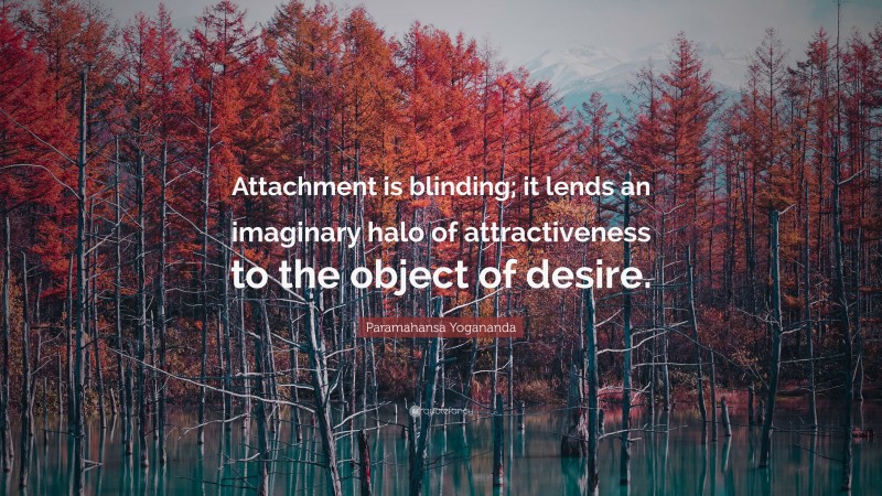 Paramahansa Yogananda Quote: “Attachment is blinding; it lends an imaginary halo of attractiveness to the object of desire.”