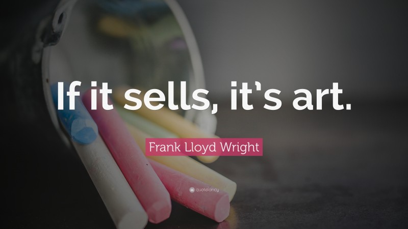 Frank Lloyd Wright Quote: “If it sells, it’s art.”