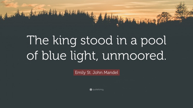 Emily St. John Mandel Quote: “The king stood in a pool of blue light, unmoored.”