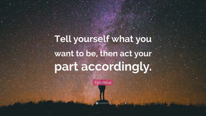 Epictetus Quote: “Tell yourself what you want to be, then act your part accordingly.”