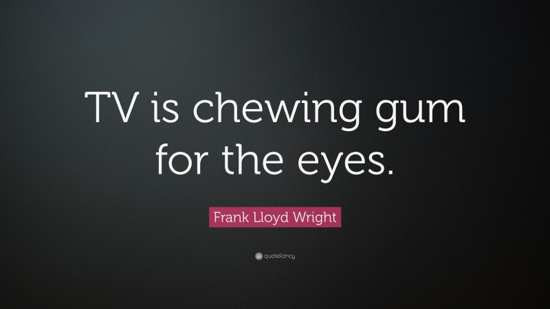 Frank Lloyd Wright Quote: “TV is chewing gum for the eyes.”