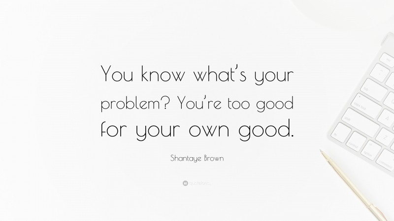 Shantaye Brown Quote: “You know what’s your problem? You’re too good for your own good.”