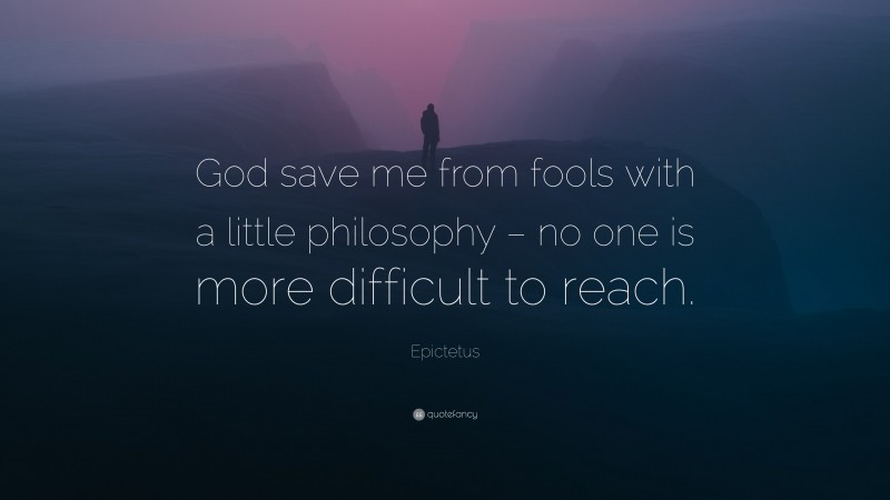 Epictetus Quote: “God save me from fools with a little philosophy – no one is more difficult to reach.”