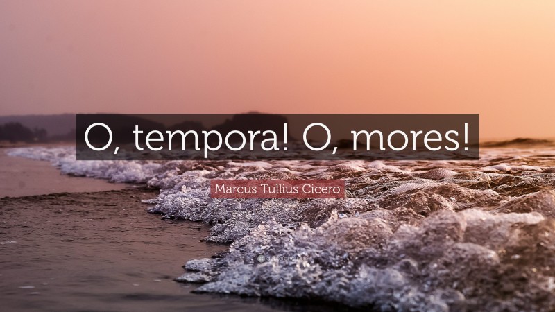 Marcus Tullius Cicero Quote: “O, tempora! O, mores!”