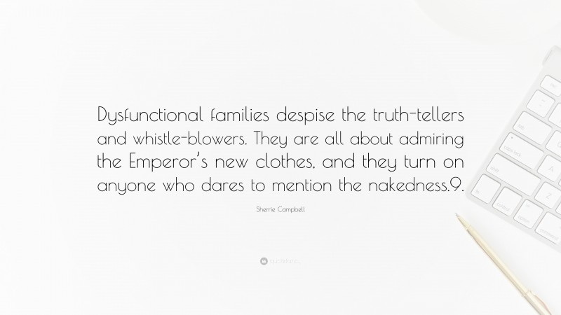 Sherrie Campbell Quote: “Dysfunctional families despise the truth-tellers and whistle-blowers. They are all about admiring the Emperor’s new clothes, and they turn on anyone who dares to mention the nakedness.9.”