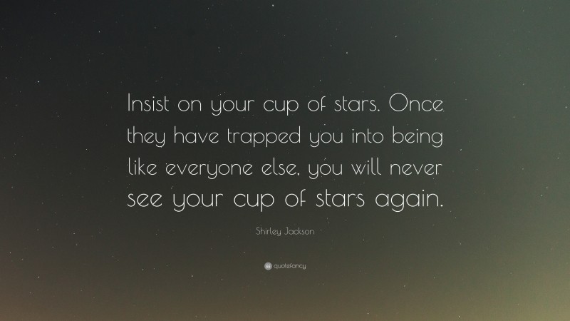 Shirley Jackson Quote: “Insist on your cup of stars. Once they have trapped you into being like everyone else, you will never see your cup of stars again.”