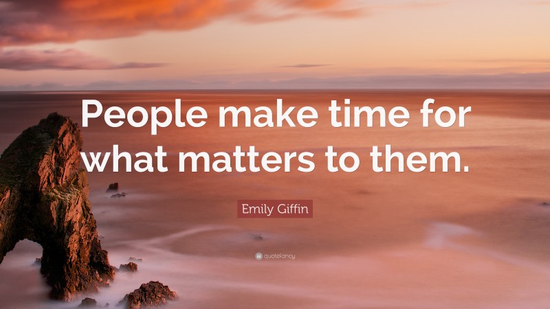 Emily Giffin Quote: “People make time for what matters to them.”