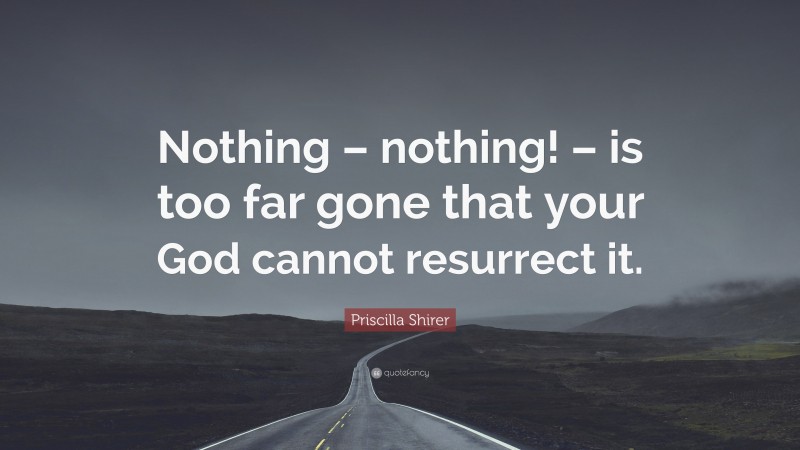 Priscilla Shirer Quote: “Nothing – nothing! – is too far gone that your God cannot resurrect it.”
